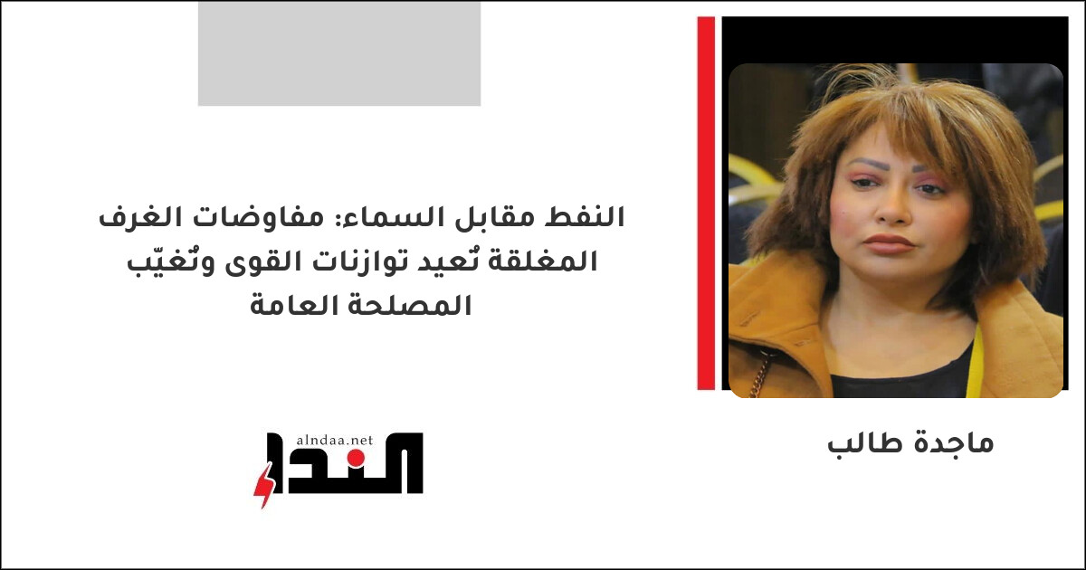 النفط مقابل السماء: مفاوضات الغرف المغلقة تُعيد توازنات القوى وتُغيّب المصلحة العامة